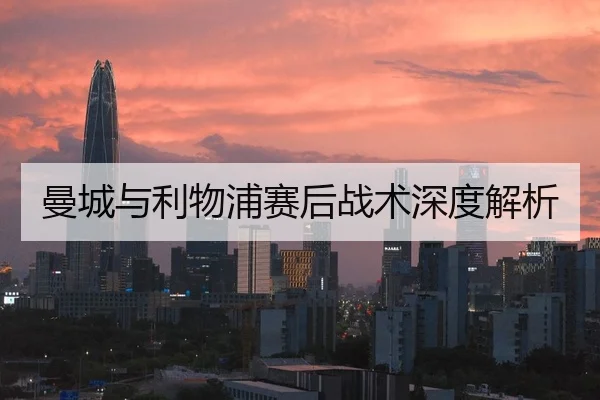 曼城与利物浦赛后战术深度解析